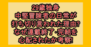29歳独身中堅冒険者の日常が打ち切り言われた理由?なぜ連載終了・完結を心配されたか考察!
