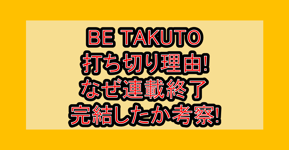 BE TAKUTO打ち切り理由!なぜ連載終了･完結したか考察!