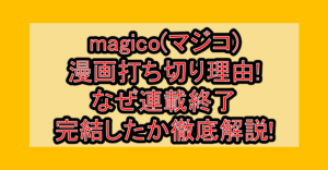 magico(マジコ)漫画打ち切り理由!なぜ連載終了･完結したか徹底解説!