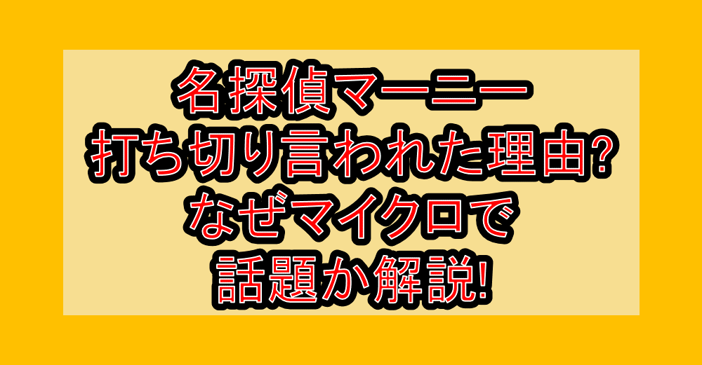 名探偵マーニー打ち切り言われた理由?なぜマイクロで話題か解説!