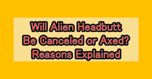 Will Alien Headbutt Be Canceled or Axed? Reasons Explained