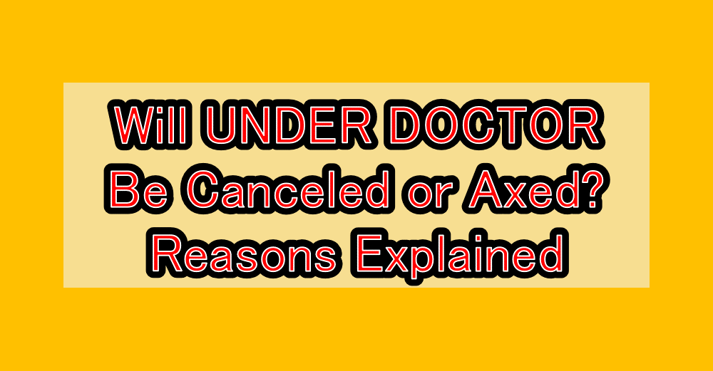 Will UNDER DOCTOR Be Canceled or Axed? Reasons Explained