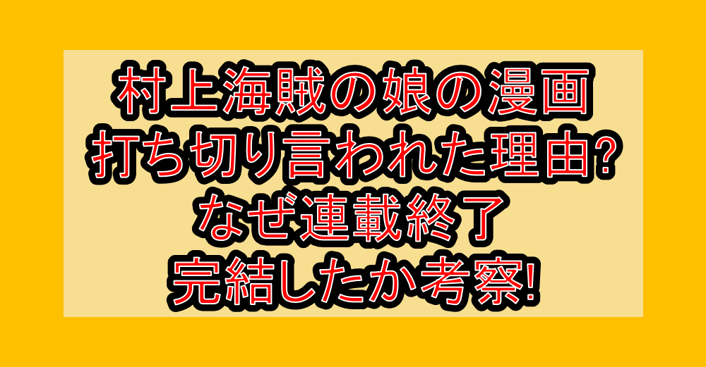 村上海賊の娘の漫画打ち切り言われた理由?なぜ連載終了･完結したか考察!
