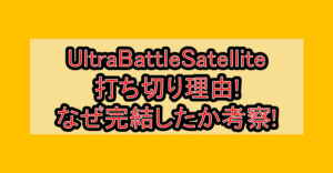 UltraBattleSatellite(ウルトラバトルサテライト)打ち切り理由!なぜ完結したか考察!