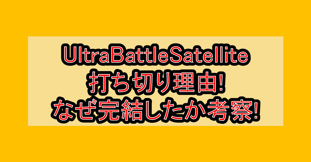 UltraBattleSatellite(ウルトラバトルサテライト)打ち切り理由!なぜ完結したか考察!