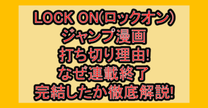 LOCK ON(ロックオン)ジャンプ漫画打ち切り理由!なぜ連載終了･完結したか徹底解説!