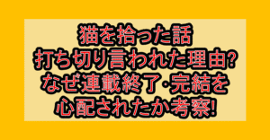猫を拾った話打ち切り言われた理由?なぜ連載終了･完結を心配されたか考察!
