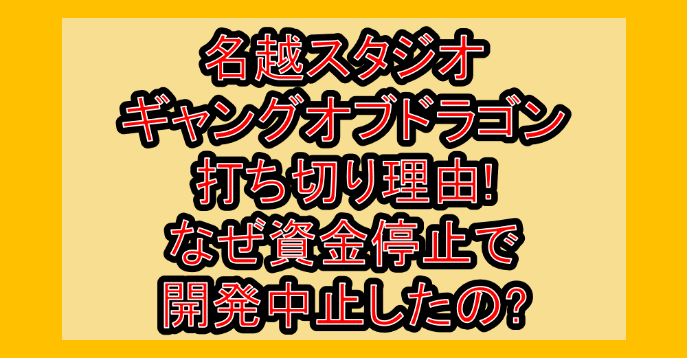 名越スタジオのギャングオブドラゴン打ち切り理由!なぜ資金停止で開発中止したの?