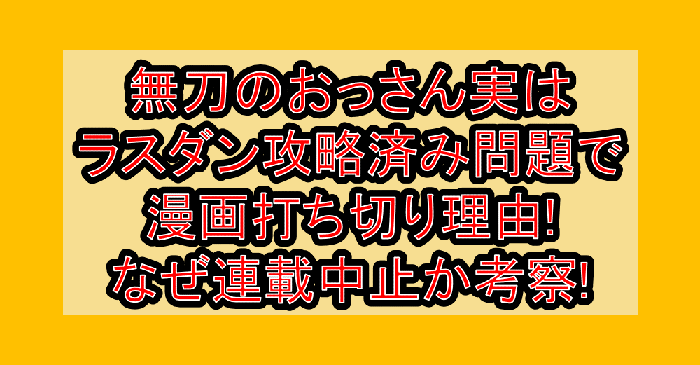 無刀のおっさん実はラスダン攻略済み問題で漫画打ち切り理由!なぜ連載中止か考察!