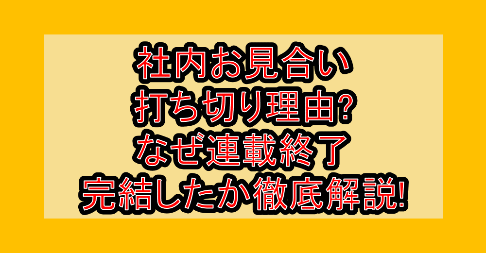 社内お見合い打ち切り理由?なぜ連載終了・完結したか徹底解説!
