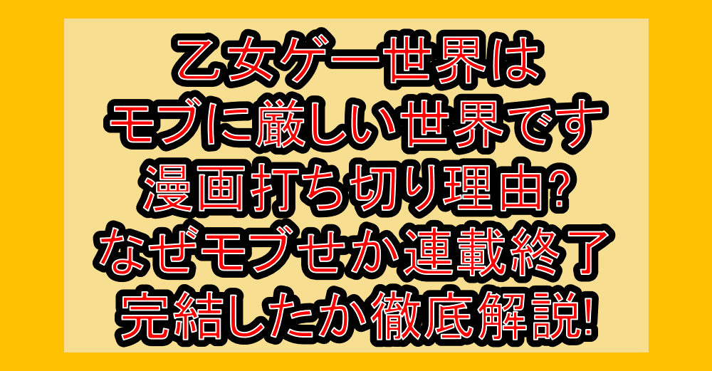 乙女ゲー世界はモブに厳しい世界です漫画打ち切り理由?なぜモブせか連載終了･完結したか徹底解説!