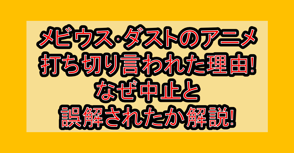 メビウス･ダストのアニメ打ち切り言われた理由!なぜ中止と誤解されたか解説!