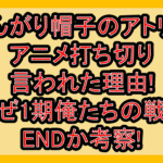とんがり帽子のアトリエのアニメ打ち切り言われた理由!なぜ1期俺たちの戦いENDか考察!