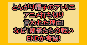 とんがり帽子のアトリエのアニメ打ち切り言われた理由!なぜ1期俺たちの戦いENDか考察!