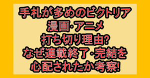 手札が多めのビクトリア漫画･アニメ打ち切り理由?なぜ連載終了･完結を心配されたか考察!