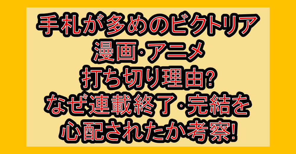 手札が多めのビクトリア漫画･アニメ打ち切り理由?なぜ連載終了･完結を心配されたか考察!