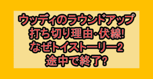 ウッディのラウンドアップ打ち切り理由･伏線!なぜトイストーリー2途中で終了?