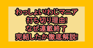 わっしょい!わじマニア打ち切り理由!なぜ連載終了・完結したか徹底解説!