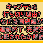 キャプテン2打ち切り理由?なぜ漫画続編が連載終了･完結を心配されたか解説!