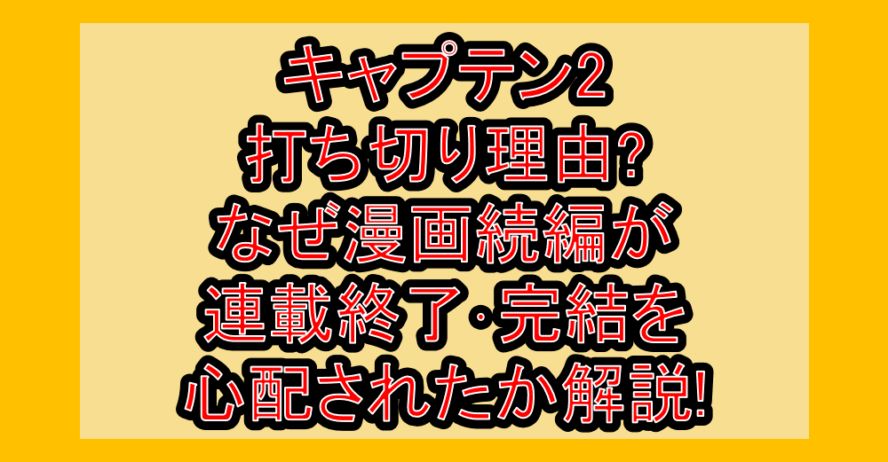 キャプテン2打ち切り理由?なぜ漫画続編が連載終了･完結を心配されたか解説!