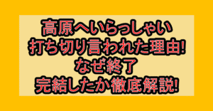 高原へいらっしゃい打ち切り言われた理由!なぜ終了･完結したか徹底解説!