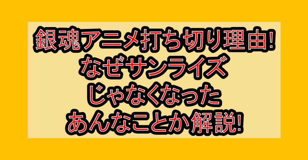 銀魂アニメ打ち切り理由!なぜサンライズじゃなくなった・あんなことか解説!