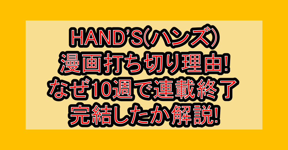 HAND'S(ハンズ)漫画打ち切り理由!なぜ10週で連載終了・完結したか解説!