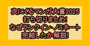 次にくるマンガ大賞2025打ち切りまとめ!なぜランクイン･ノミネートで完結したか解説!