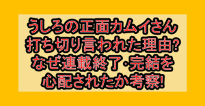 うしろの正面カムイさん打ち切り言われた理由?なぜ連載終了・完結を心配されたか考察!