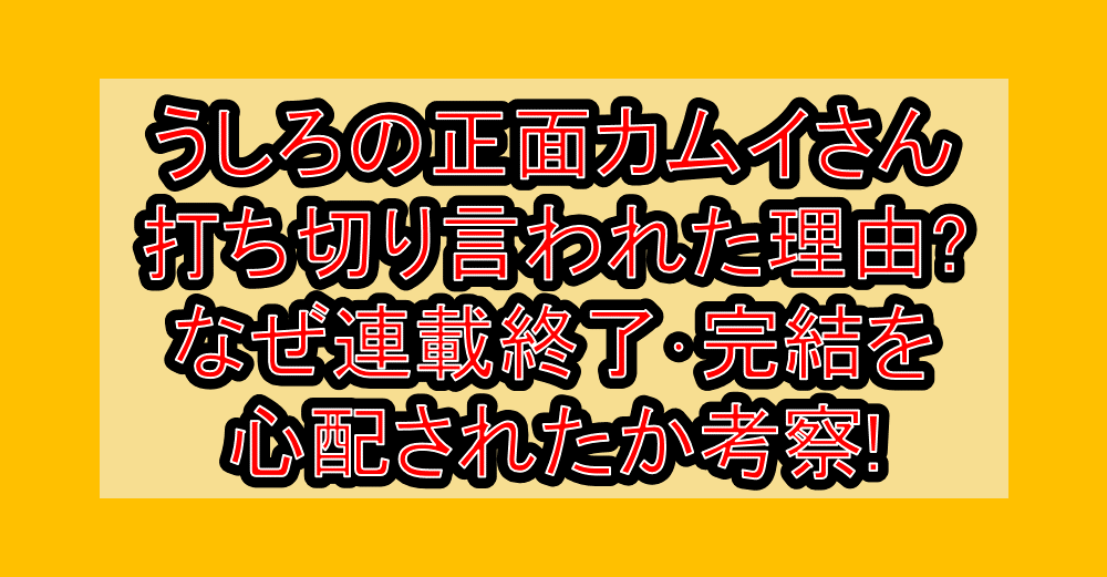 うしろの正面カムイさん打ち切り言われた理由?なぜ連載終了・完結を心配されたか考察!