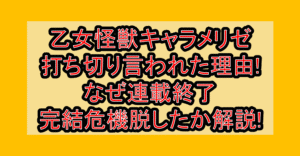 乙女怪獣キャラメリゼ打ち切り言われた理由!なぜ連載終了･完結危機を脱したか解説!