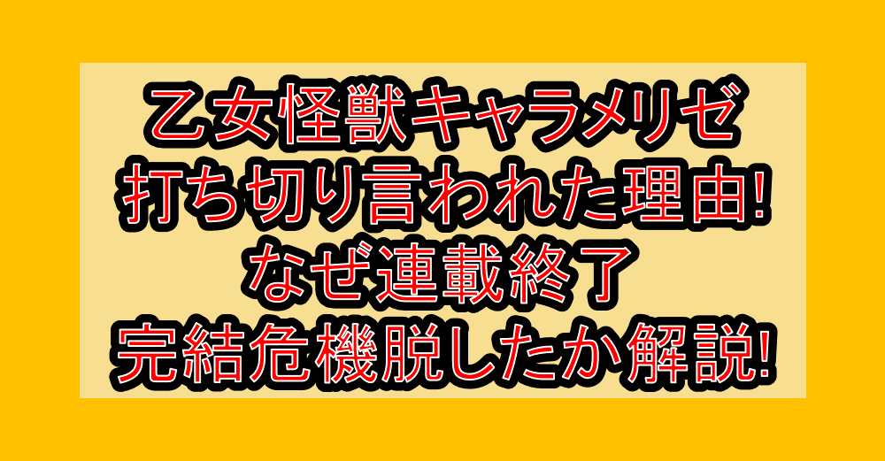 乙女怪獣キャラメリゼ打ち切り言われた理由!なぜ連載終了･完結危機を脱したか解説!