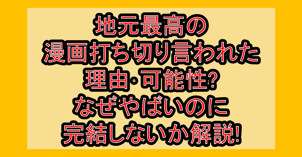 地元最高の漫画打ち切り言われた理由･可能性?なぜやばいのに連載終了･完結しないか解説!