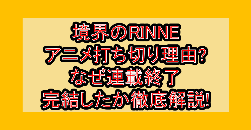 境界のRINNEアニメ打ち切り理由?なぜ連載終了・完結したか徹底解説!