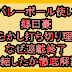 バレーボール使い郷田豪やらかし打ち切り理由!なぜ連載終了･完結したか徹底解説!
