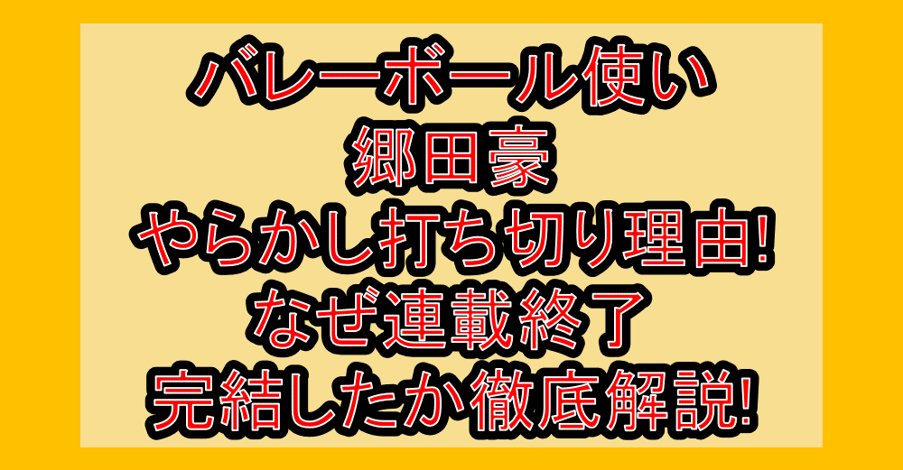 バレーボール使い郷田豪やらかし打ち切り理由!なぜ連載終了・完結したか徹底解説!