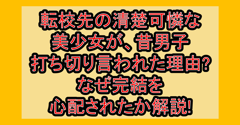 転校先の清楚可憐な美少女が、昔男子打ち切り言われた理由?なぜ完結を心配されたか解説!