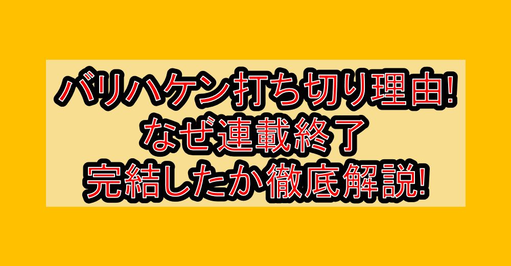 バリハケン打ち切り理由!なぜ連載終了・完結したか徹底解説!