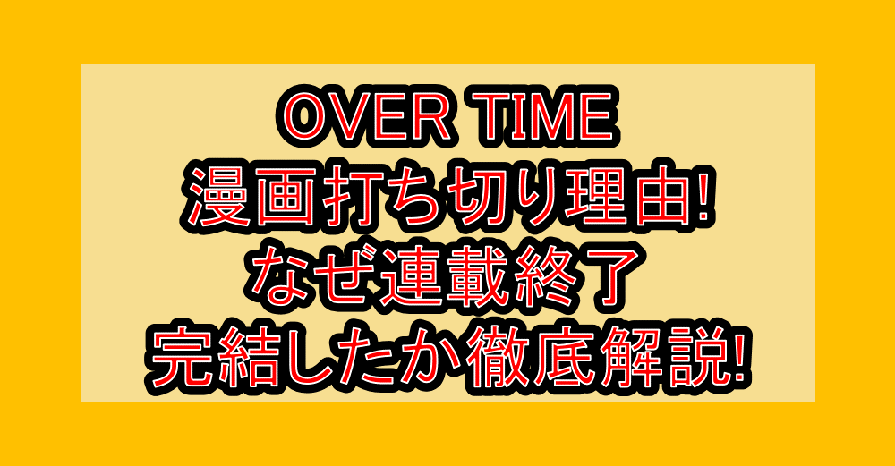 OVER TIME漫画打ち切り理由!なぜ連載終了･完結したか徹底解説!