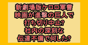 新劇場版ケロロ軍曹映画が進撃の巨人で打ち切り中止?社内の深刻な伝達不備で何した?