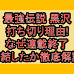 最強伝説黒沢打ち切り理由!なぜ連載終了･完結したか徹底解説!