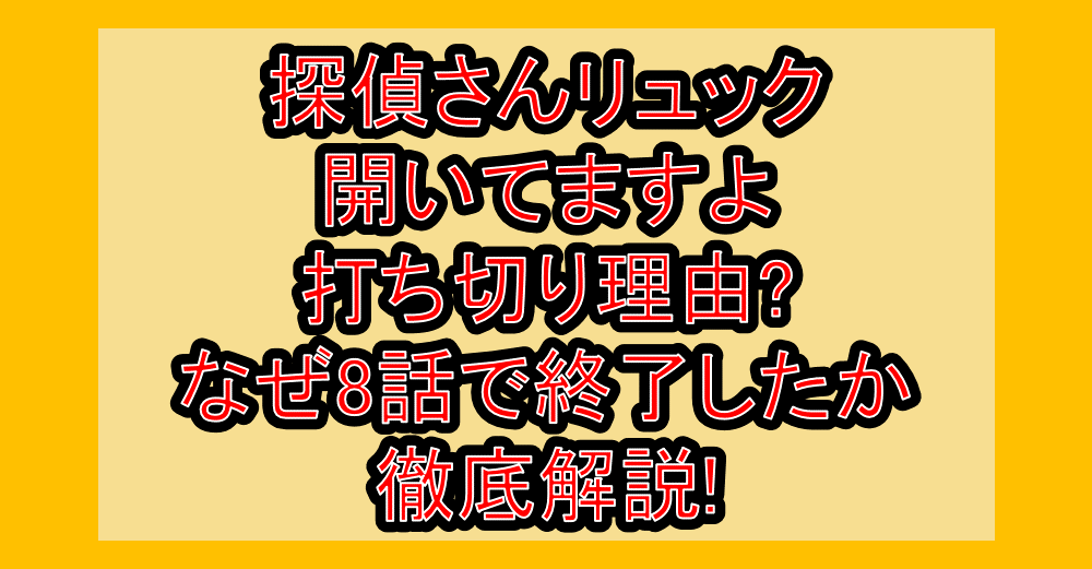探偵さんリュック開いてますよ打ち切り理由?なぜ8話で終了したか徹底解説!