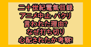 二十世紀電氣目録アニメ中止・パクリ言われた理由?なぜ打ち切り心配されたか考察!