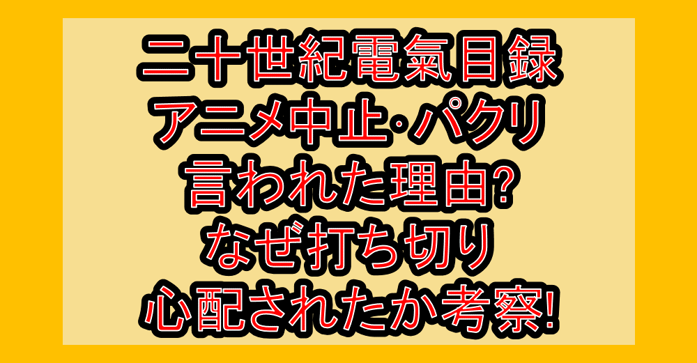 二十世紀電氣目録アニメ中止･パクリ言われた理由?なぜ打ち切り心配されたか考察!