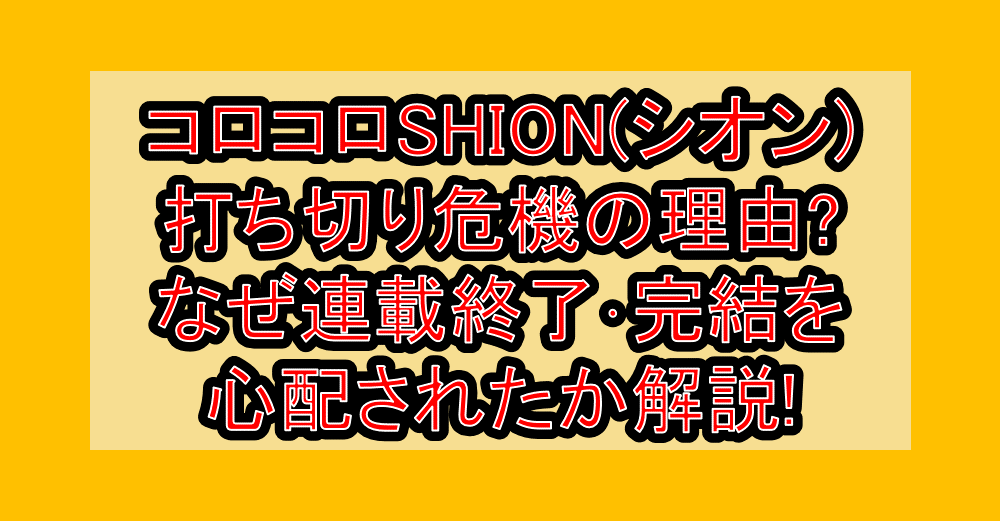 コロコロSHION(シオン)打ち切り危機の理由?なぜ連載終了･完結を心配されたか解説!