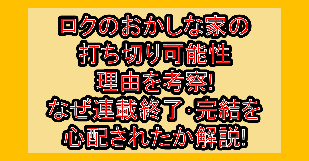 ロクのおかしな家の打ち切り可能性･理由を考察!なぜ連載終了･完結を心配されたか解説!