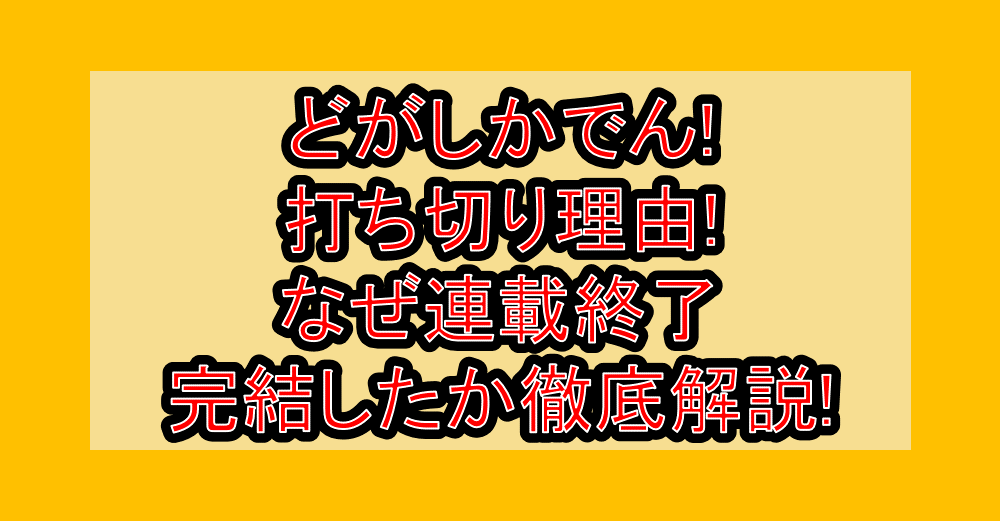 どがしかでん!打ち切り理由!なぜ連載終了・完結したか徹底解説!