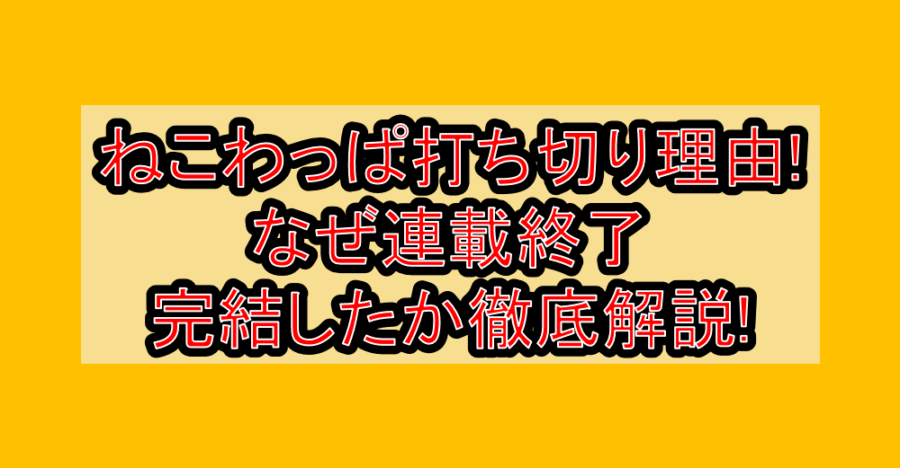 ねこわっぱ打ち切り理由!なぜ連載終了・完結したか徹底解説!