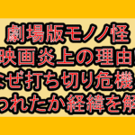 劇場版モノノ怪の映画炎上の理由!なぜ打ち切り危機と言われたか経緯を徹底解説!