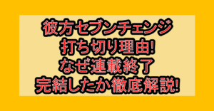 彼方セブンチェンジ打ち切り理由!なぜ連載終了･完結したか徹底解説!